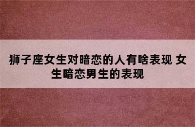 狮子座女生对暗恋的人有啥表现 女生暗恋男生的表现